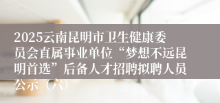 2025云南昆明市卫生健康委员会直属事业单位“梦想不远昆明首选”后备人才招聘拟聘人员公示（六）