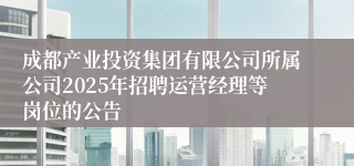 成都产业投资集团有限公司所属公司2025年招聘运营经理等岗位的公告