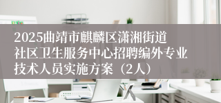 2025曲靖市麒麟区潇湘街道社区卫生服务中心招聘编外专业技术人员实施方案（2人）