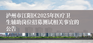 泸州市江阳区2025年医疗卫生辅助岗位招募测试相关事宜的公告