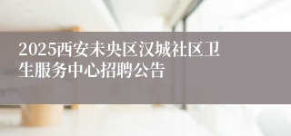 2025西安未央区汉城社区卫生服务中心招聘公告