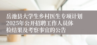 岳池县大学生乡村医生专项计划2025年公开招聘工作人员体检结果及考察事宜的公告