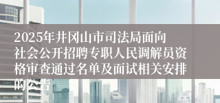 2025年井冈山市司法局面向社会公开招聘专职人民调解员资格审查通过名单及面试相关安排的公告