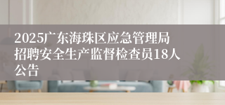 2025广东海珠区应急管理局招聘安全生产监督检查员18人公告