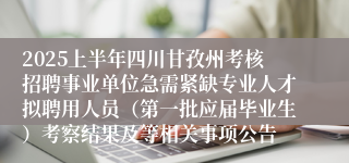 2025上半年四川甘孜州考核招聘事业单位急需紧缺专业人才拟聘用人员（第一批应届毕业生）考察结果及等相关事项公告