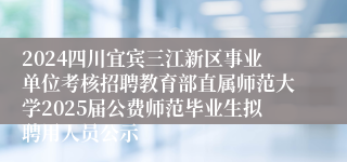 2024四川宜宾三江新区事业单位考核招聘教育部直属师范大学2025届公费师范毕业生拟聘用人员公示