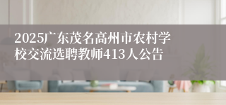 2025广东茂名高州市农村学校交流选聘教师413人公告