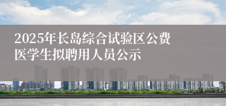 2025年长岛综合试验区公费医学生拟聘用人员公示