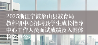 2025浙江宁波象山县教育局教科研中心招聘县学生成长指导中心工作人员面试成绩及入围体检名单公示
