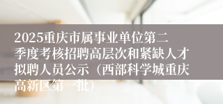 2025重庆市属事业单位第二季度考核招聘高层次和紧缺人才拟聘人员公示（西部科学城重庆高新区第一批）