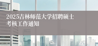 2025吉林师范大学招聘硕士考核工作通知