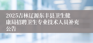 2025吉林辽源东丰县卫生健康局招聘卫生专业技术人员补充公告