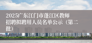 2025广东江门市蓬江区教师招聘拟聘用人员名单公示（第二批）