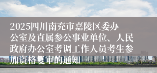 2025四川南充市嘉陵区委办公室及直属参公事业单位、人民政府办公室考调工作人员考生参加资格复审的通知