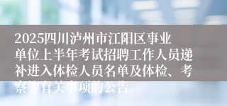 2025四川泸州市江阳区事业单位上半年考试招聘工作人员递补进入体检人员名单及体检、考察等有关事项的公告