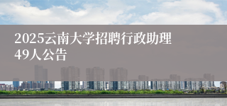 2025云南大学招聘行政助理49人公告