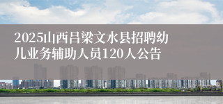 2025山西吕梁文水县招聘幼儿业务辅助人员120人公告