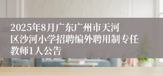 2025年8月广东广州市天河区沙河小学招聘编外聘用制专任教师1人公告