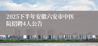 2025下半年安徽六安市中医院招聘4人公告