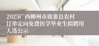 2025广西柳州市鹿寨县农村订单定向免费医学毕业生拟聘用人选公示
