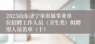 2025山东济宁市市属事业单位招聘工作人员（卫生类）拟聘用人员名单（十）