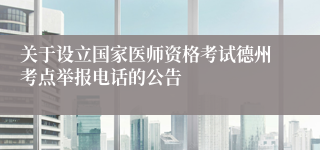 关于设立国家医师资格考试德州考点举报电话的公告