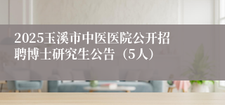 2025玉溪市中医医院公开招聘博士研究生公告（5人）