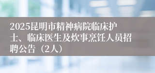2025昆明市精神病院临床护士、临床医生及炊事烹饪人员招聘公告（2人）