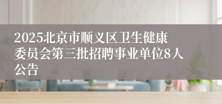2025北京市顺义区卫生健康委员会第三批招聘事业单位8人公告