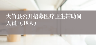 大竹县公开招募医疗卫生辅助岗人员（38人）