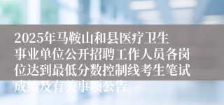 2025年马鞍山和县医疗卫生事业单位公开招聘工作人员各岗位达到最低分数控制线考生笔试成绩及有关事项公告