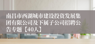 南昌市西湖城市建设投资发展集团有限公司及下属子公司招聘公告专题【40人】