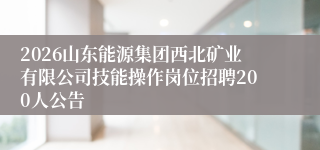 2026山东能源集团西北矿业有限公司技能操作岗位招聘200人公告