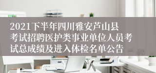 2021下半年四川雅安芦山县考试招聘医护类事业单位人员考试总成绩及进入体检名单公告