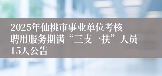 2025年仙桃市事业单位考核聘用服务期满“三支一扶”人员15人公告