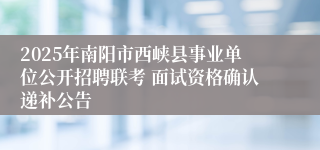 2025年南阳市西峡县事业单位公开招聘联考 面试资格确认递补公告