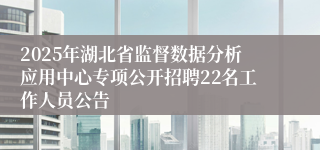 2025年湖北省监督数据分析应用中心专项公开招聘22名工作人员公告
