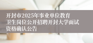 开封市2025年事业单位教育卫生岗位公开招聘开封大学面试资格确认公告