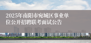 2025年南阳市宛城区事业单位公开招聘联考面试公告