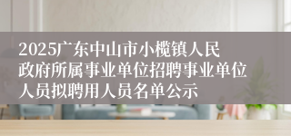 2025广东中山市小榄镇人民政府所属事业单位招聘事业单位人员拟聘用人员名单公示