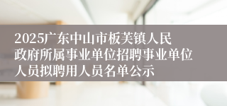 2025广东中山市板芙镇人民政府所属事业单位招聘事业单位人员拟聘用人员名单公示