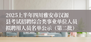 2025上半年四川雅安市汉源县考试招聘综合类事业单位人员拟聘用人员名单公示（第二批）
