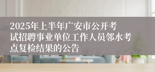 2025年上半年广安市公开考试招聘事业单位工作人员邻水考点复检结果的公告
