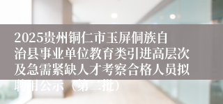 2025贵州铜仁市玉屏侗族自治县事业单位教育类引进高层次及急需紧缺人才考察合格人员拟聘用公示（第二批）