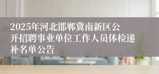 2025年河北邯郸冀南新区公开招聘事业单位工作人员体检递补名单公告