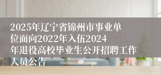 2025年辽宁省锦州市事业单位面向2022年入伍2024年退役高校毕业生公开招聘工作人员公告