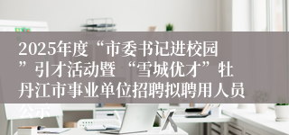 2025年度“市委书记进校园”引才活动暨 “雪城优才”牡丹江市事业单位招聘拟聘用人员公示