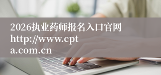 2026执业药师报名入口官网http://www.cpta.com.cn