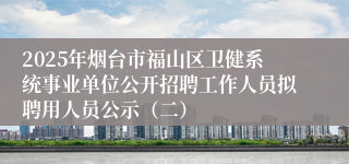 2025年烟台市福山区卫健系统事业单位公开招聘工作人员拟聘用人员公示（二）