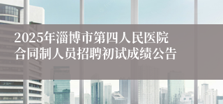 2025年淄博市第四人民医院合同制人员招聘初试成绩公告